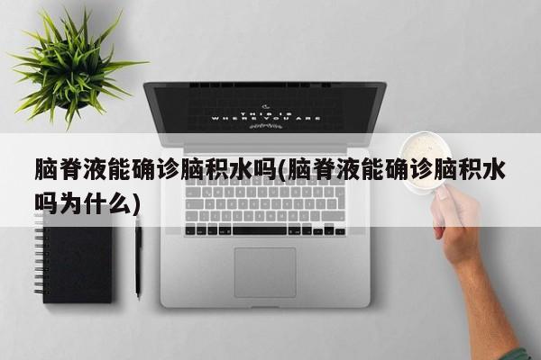 脑脊液能确诊脑积水吗(脑脊液能确诊脑积水吗为什么)