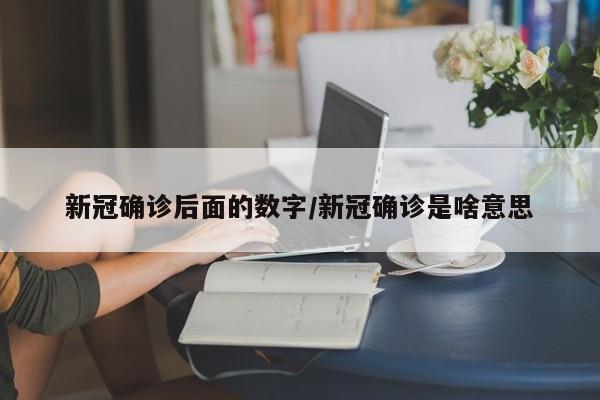 新冠确诊后面的数字/新冠确诊是啥意思