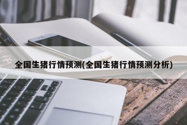 全国生猪行情预测(全国生猪行情预测分析)