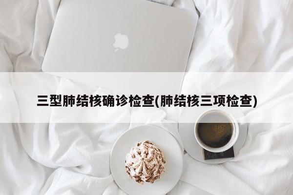 三型肺结核确诊检查(肺结核三项检查)