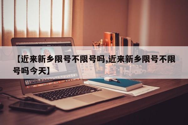 【近来新乡限号不限号吗,近来新乡限号不限号吗今天】