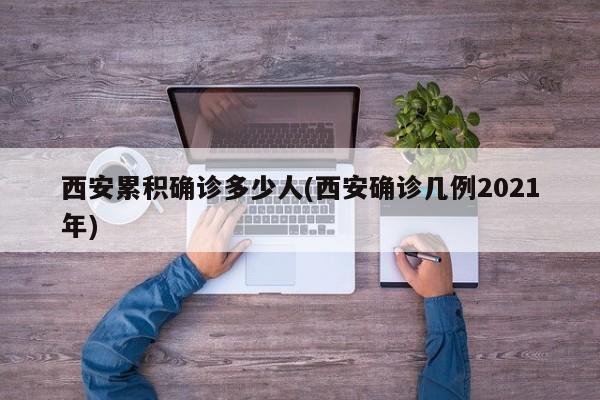 西安累积确诊多少人(西安确诊几例2021年)