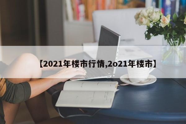 【2021年楼市行情,2o21年楼市】