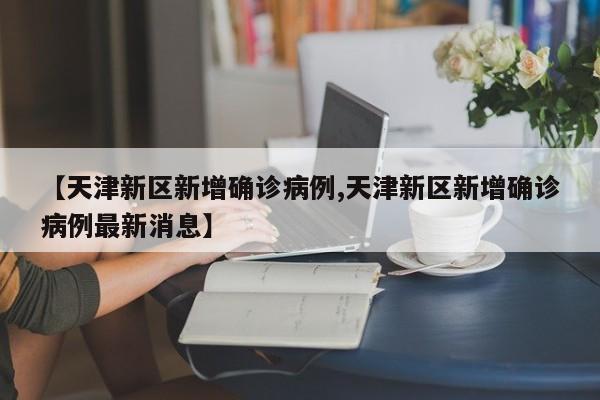 【天津新区新增确诊病例,天津新区新增确诊病例最新消息】
