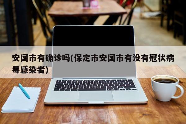 安国市有确诊吗(保定市安国市有没有冠状病毒感染者)