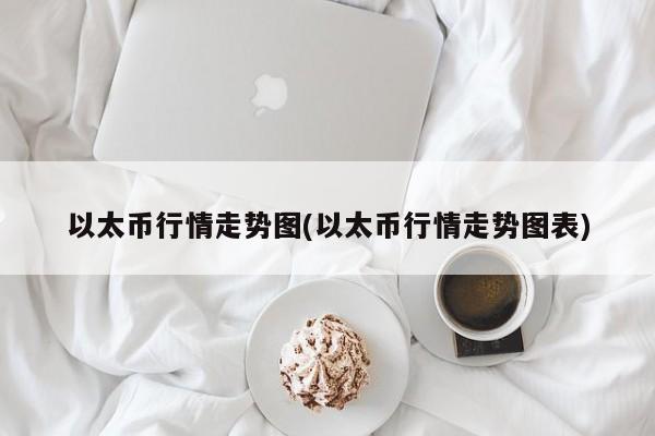 以太币行情走势图(以太币行情走势图表)