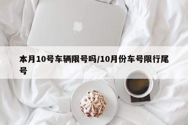 本月10号车辆限号吗/10月份车号限行尾号