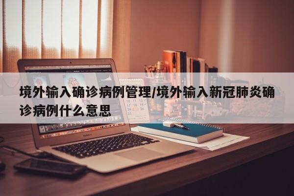 境外输入确诊病例管理/境外输入新冠肺炎确诊病例什么意思