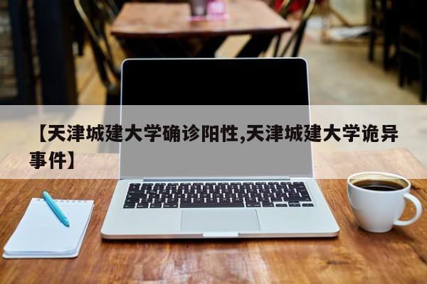 【天津城建大学确诊阳性,天津城建大学诡异事件】