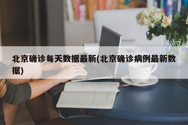 北京确诊每天数据最新(北京确诊病例最新数据)