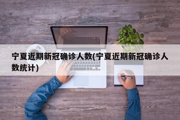 宁夏近期新冠确诊人数(宁夏近期新冠确诊人数统计)