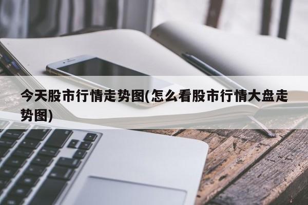 今天股市行情走势图(怎么看股市行情大盘走势图)