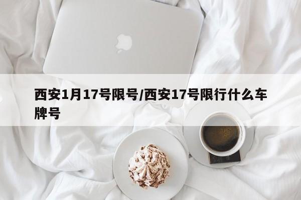 西安1月17号限号/西安17号限行什么车牌号