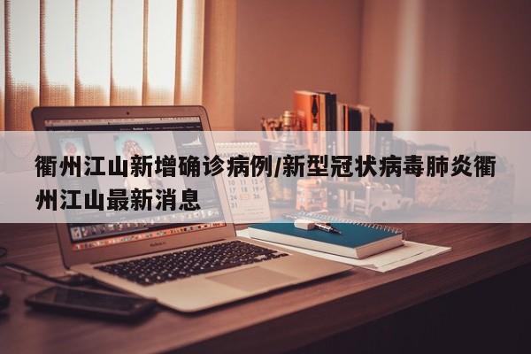 衢州江山新增确诊病例/新型冠状病毒肺炎衢州江山最新消息