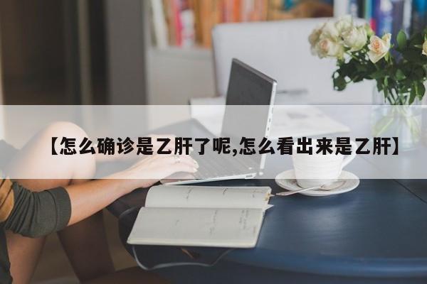 【怎么确诊是乙肝了呢,怎么看出来是乙肝】