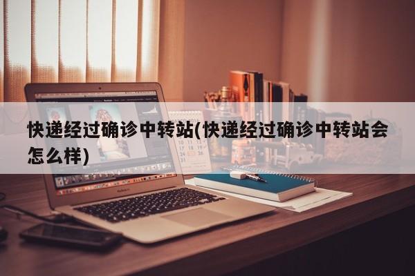 快递经过确诊中转站(快递经过确诊中转站会怎么样)