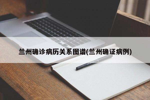 兰州确诊病历关系图谱(兰州确证病例)