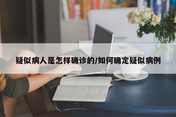 疑似病人是怎样确诊的/如何确定疑似病例