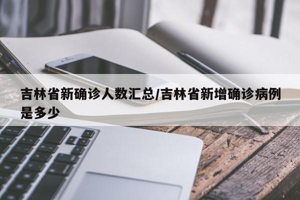 吉林省新确诊人数汇总/吉林省新增确诊病例是多少