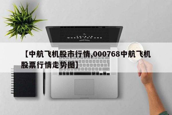 【中航飞机股市行情,000768中航飞机股票行情走势图】