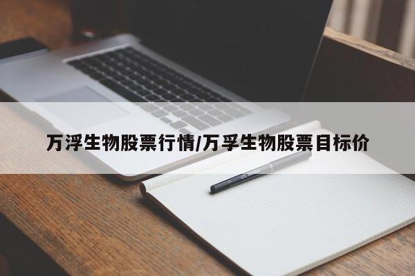 万浮生物股票行情/万孚生物股票目标价