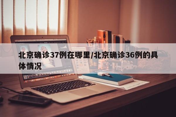 北京确诊37例在哪里/北京确诊36例的具体情况