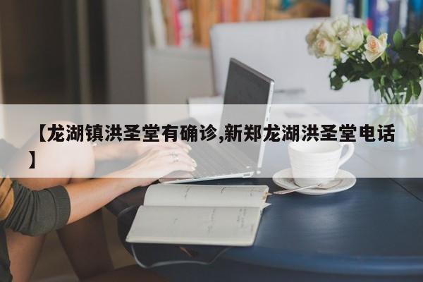 【龙湖镇洪圣堂有确诊,新郑龙湖洪圣堂电话】