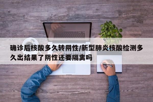 确诊后核酸多久转阴性/新型肺炎核酸检测多久出结果了阴性还要隔离吗