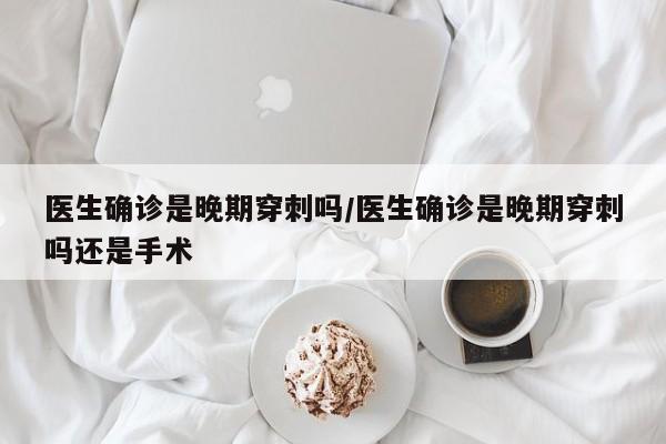医生确诊是晚期穿刺吗/医生确诊是晚期穿刺吗还是手术