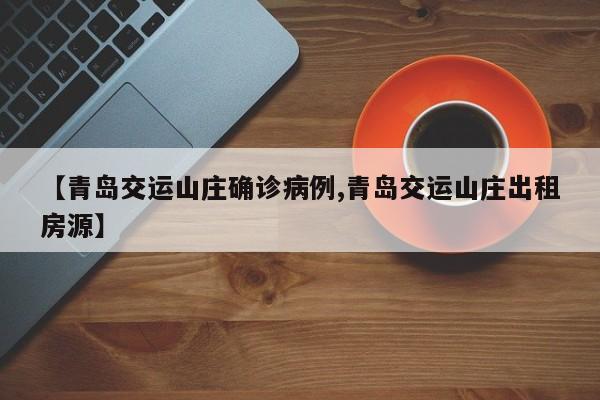 【青岛交运山庄确诊病例,青岛交运山庄出租房源】