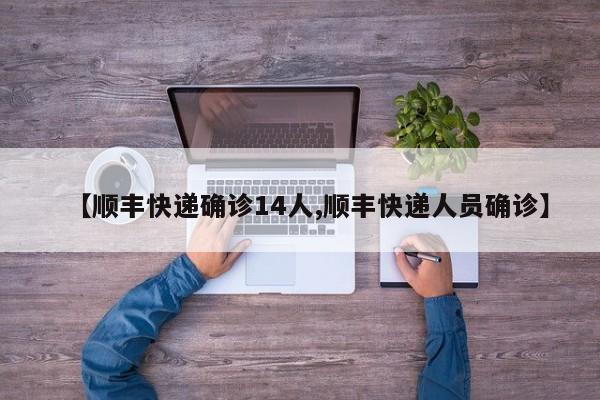 【顺丰快递确诊14人,顺丰快递人员确诊】