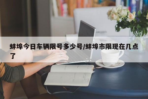 蚌埠今日车辆限号多少号/蚌埠市限现在几点了