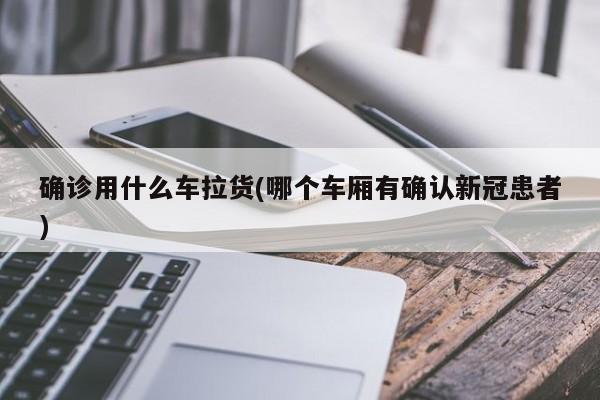 确诊用什么车拉货(哪个车厢有确认新冠患者)