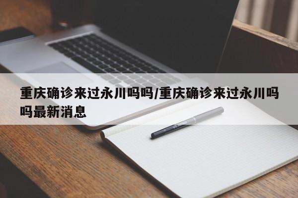 重庆确诊来过永川吗吗/重庆确诊来过永川吗吗最新消息