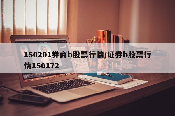 150201券商b股票行情/证券b股票行情150172