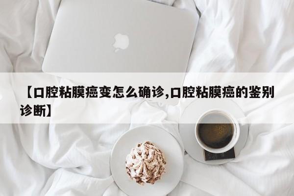 【口腔粘膜癌变怎么确诊,口腔粘膜癌的鉴别诊断】