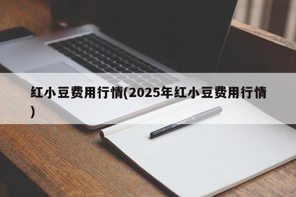 红小豆费用行情(2025年红小豆费用行情)