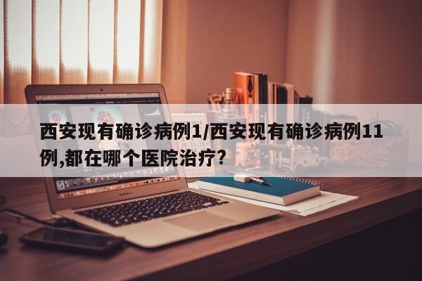 西安现有确诊病例1/西安现有确诊病例11例,都在哪个医院治疗?