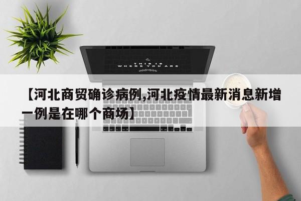 【河北商贸确诊病例,河北疫情最新消息新增一例是在哪个商场】