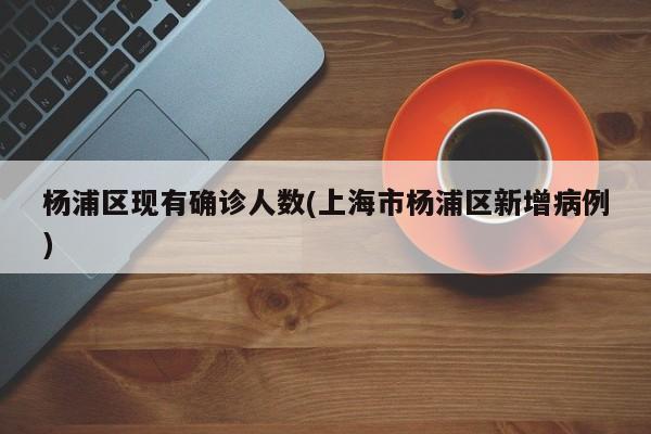 杨浦区现有确诊人数(上海市杨浦区新增病例)