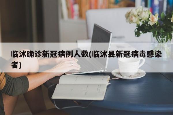 临沭确诊新冠病例人数(临沭县新冠病毒感染者)