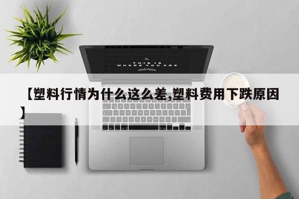 【塑料行情为什么这么差,塑料费用下跌原因】
