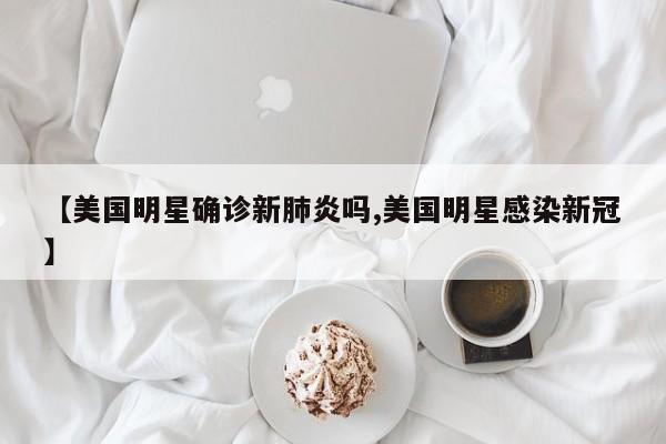 【美国明星确诊新肺炎吗,美国明星感染新冠】