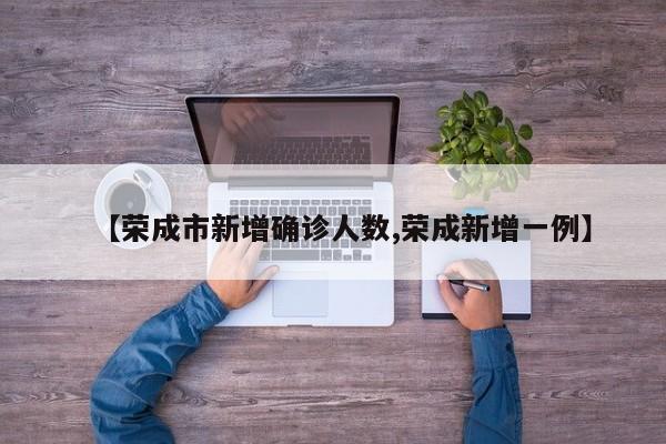 【荣成市新增确诊人数,荣成新增一例】
