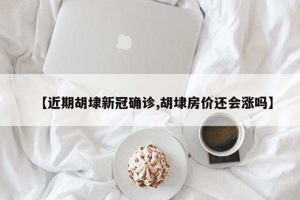 【近期胡埭新冠确诊,胡埭房价还会涨吗】
