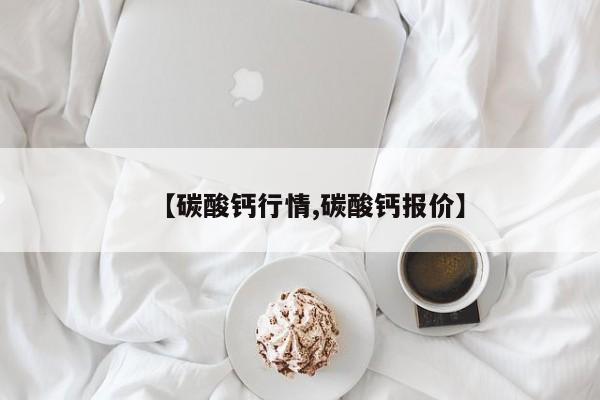 【碳酸钙行情,碳酸钙报价】