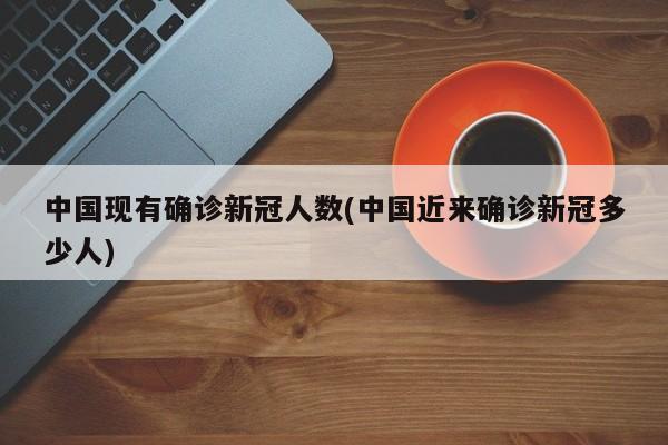 中国现有确诊新冠人数(中国近来确诊新冠多少人)