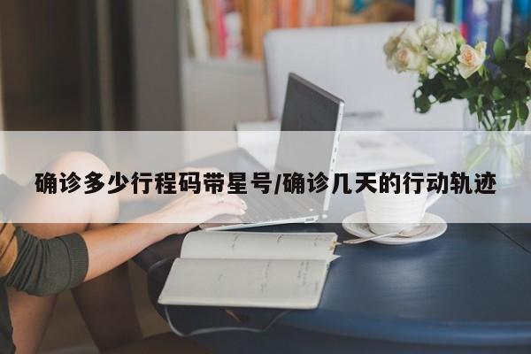 确诊多少行程码带星号/确诊几天的行动轨迹