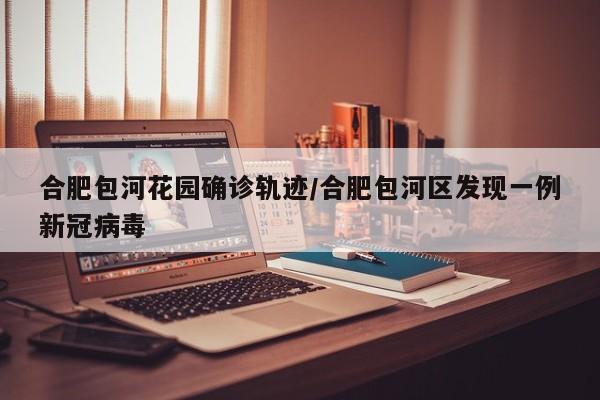 合肥包河花园确诊轨迹/合肥包河区发现一例新冠病毒