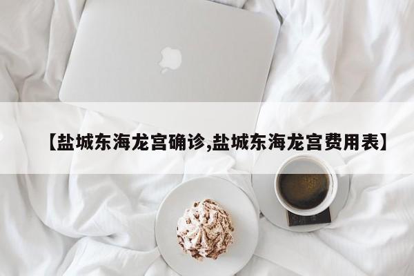 【盐城东海龙宫确诊,盐城东海龙宫费用表】